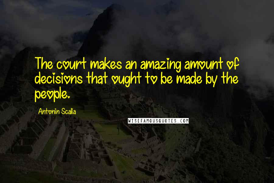 Antonin Scalia Quotes: The court makes an amazing amount of decisions that ought to be made by the people.