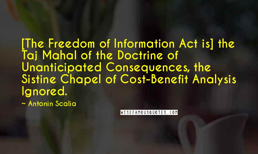 Antonin Scalia Quotes: [The Freedom of Information Act is] the Taj Mahal of the Doctrine of Unanticipated Consequences, the Sistine Chapel of Cost-Benefit Analysis Ignored.