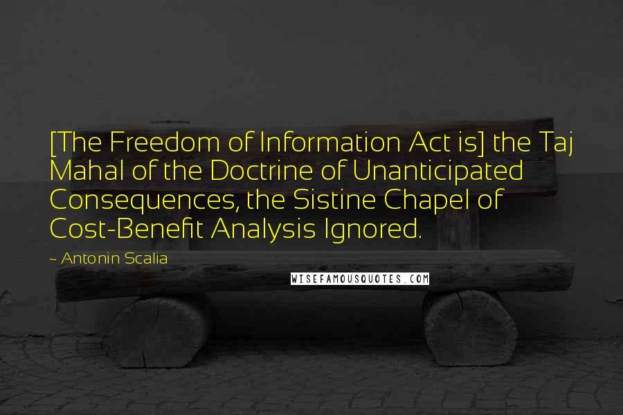 Antonin Scalia Quotes: [The Freedom of Information Act is] the Taj Mahal of the Doctrine of Unanticipated Consequences, the Sistine Chapel of Cost-Benefit Analysis Ignored.