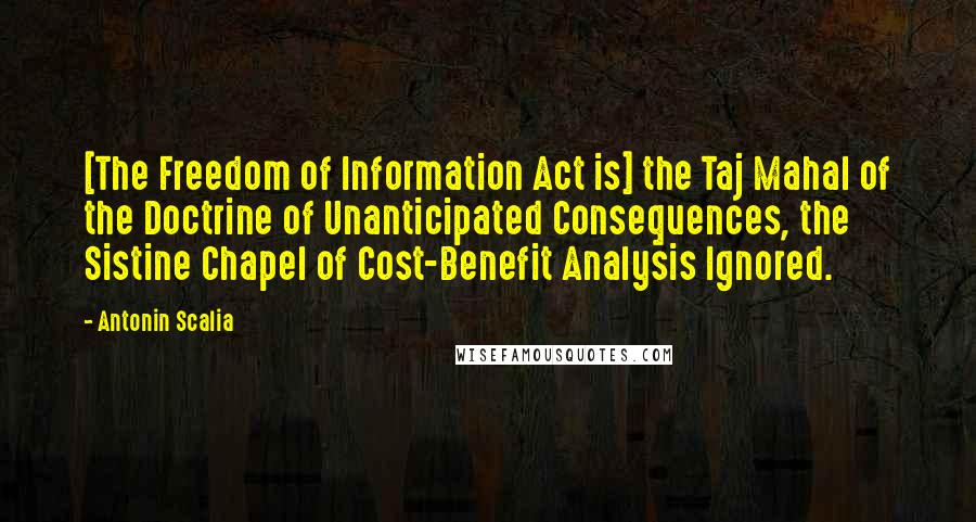 Antonin Scalia Quotes: [The Freedom of Information Act is] the Taj Mahal of the Doctrine of Unanticipated Consequences, the Sistine Chapel of Cost-Benefit Analysis Ignored.