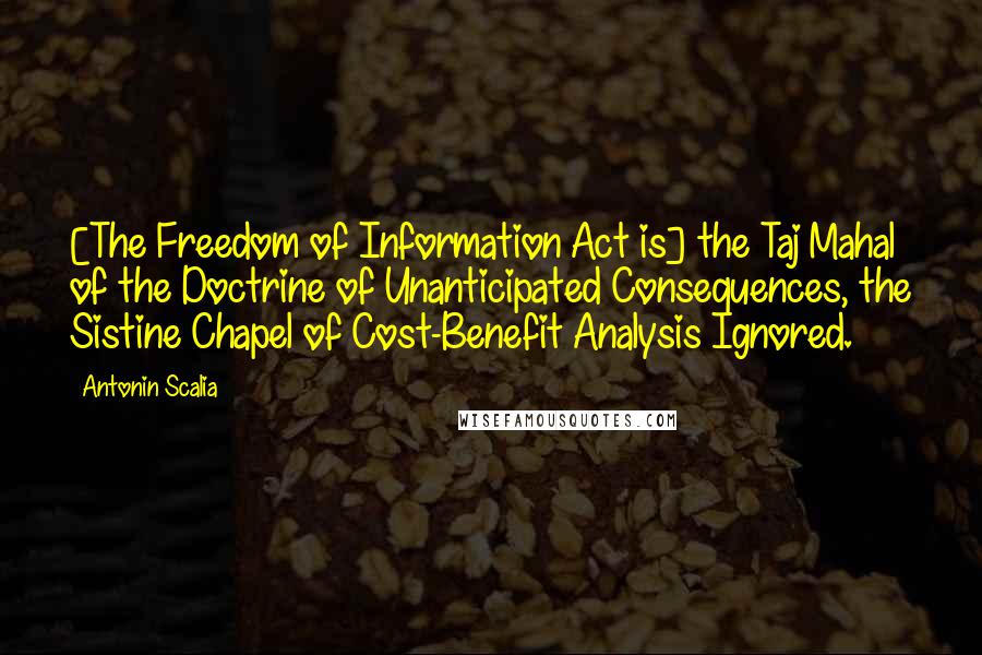 Antonin Scalia Quotes: [The Freedom of Information Act is] the Taj Mahal of the Doctrine of Unanticipated Consequences, the Sistine Chapel of Cost-Benefit Analysis Ignored.