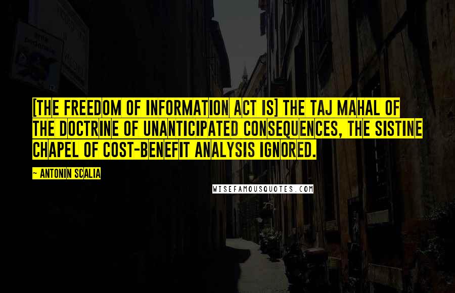 Antonin Scalia Quotes: [The Freedom of Information Act is] the Taj Mahal of the Doctrine of Unanticipated Consequences, the Sistine Chapel of Cost-Benefit Analysis Ignored.