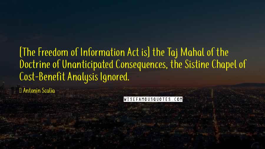 Antonin Scalia Quotes: [The Freedom of Information Act is] the Taj Mahal of the Doctrine of Unanticipated Consequences, the Sistine Chapel of Cost-Benefit Analysis Ignored.