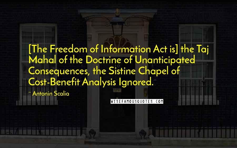 Antonin Scalia Quotes: [The Freedom of Information Act is] the Taj Mahal of the Doctrine of Unanticipated Consequences, the Sistine Chapel of Cost-Benefit Analysis Ignored.