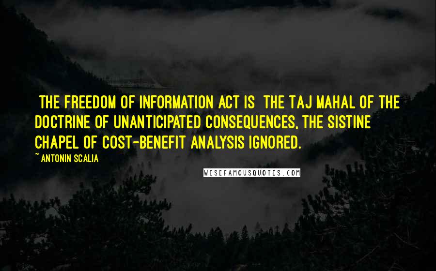 Antonin Scalia Quotes: [The Freedom of Information Act is] the Taj Mahal of the Doctrine of Unanticipated Consequences, the Sistine Chapel of Cost-Benefit Analysis Ignored.