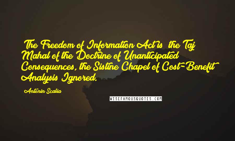 Antonin Scalia Quotes: [The Freedom of Information Act is] the Taj Mahal of the Doctrine of Unanticipated Consequences, the Sistine Chapel of Cost-Benefit Analysis Ignored.