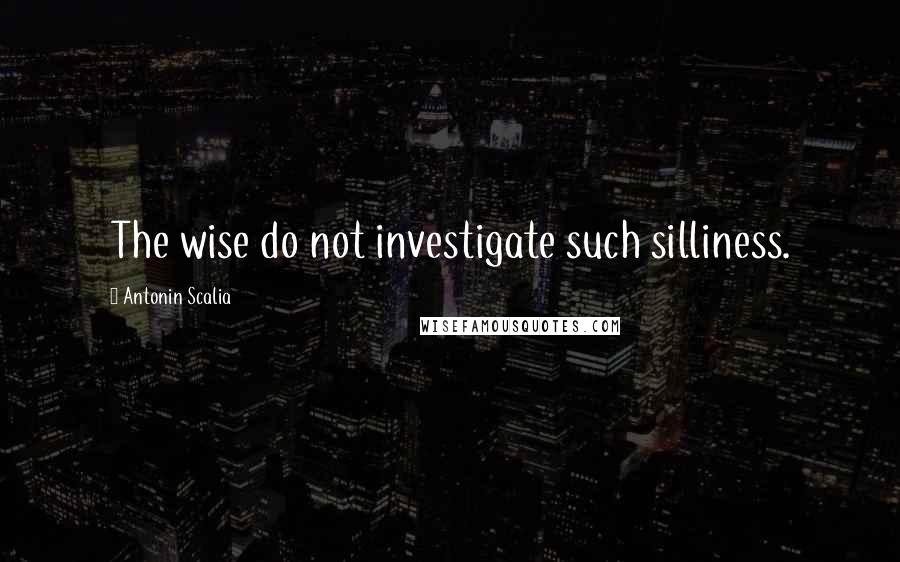 Antonin Scalia Quotes: The wise do not investigate such silliness.