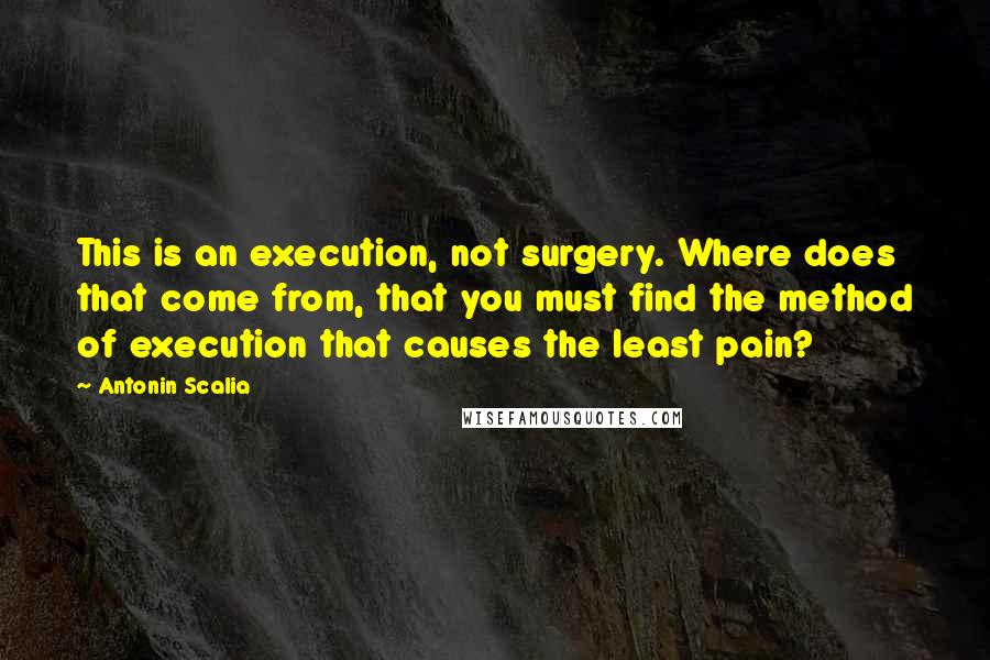 Antonin Scalia Quotes: This is an execution, not surgery. Where does that come from, that you must find the method of execution that causes the least pain?