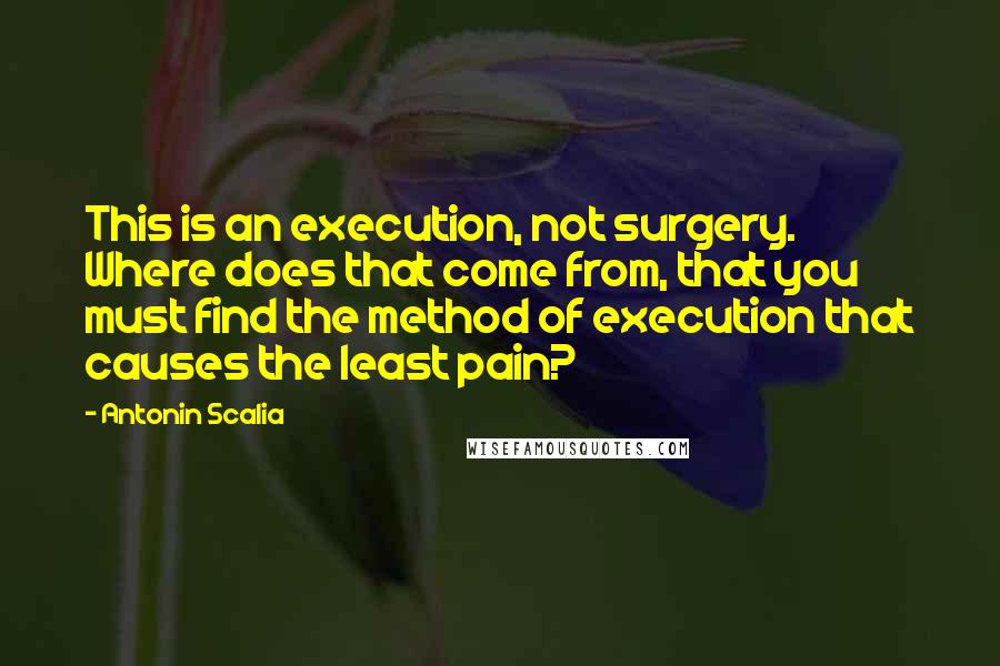 Antonin Scalia Quotes: This is an execution, not surgery. Where does that come from, that you must find the method of execution that causes the least pain?