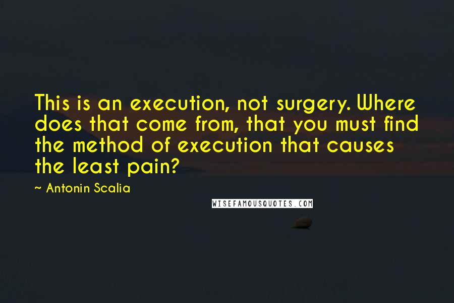 Antonin Scalia Quotes: This is an execution, not surgery. Where does that come from, that you must find the method of execution that causes the least pain?