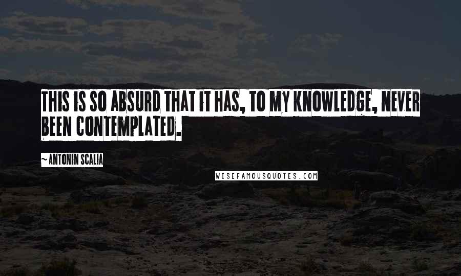 Antonin Scalia Quotes: This is so absurd that it has, to my knowledge, never been contemplated.