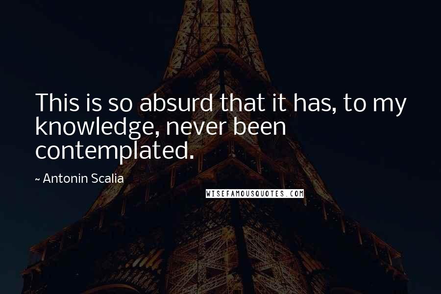 Antonin Scalia Quotes: This is so absurd that it has, to my knowledge, never been contemplated.