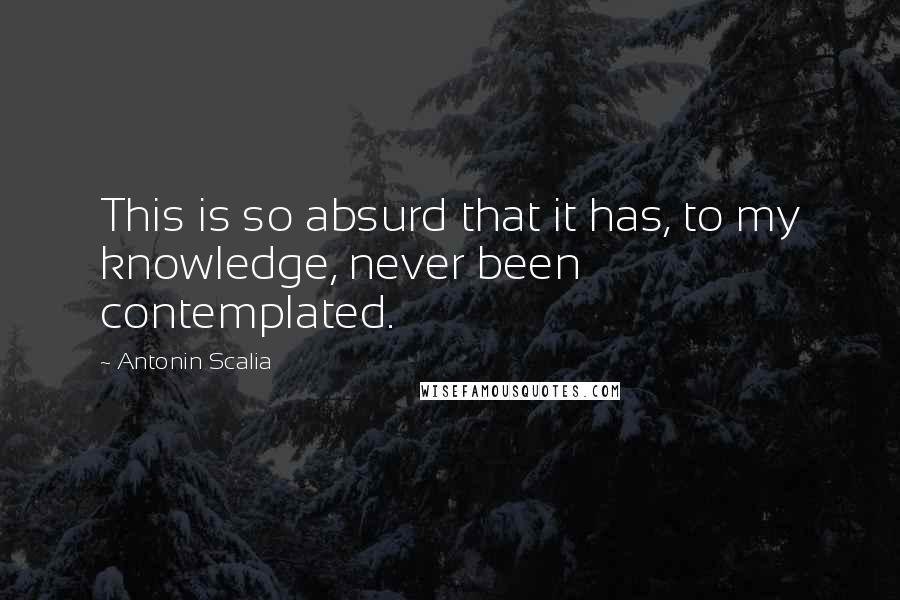 Antonin Scalia Quotes: This is so absurd that it has, to my knowledge, never been contemplated.