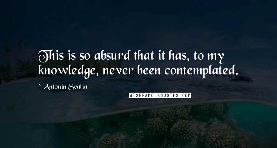 Antonin Scalia Quotes: This is so absurd that it has, to my knowledge, never been contemplated.