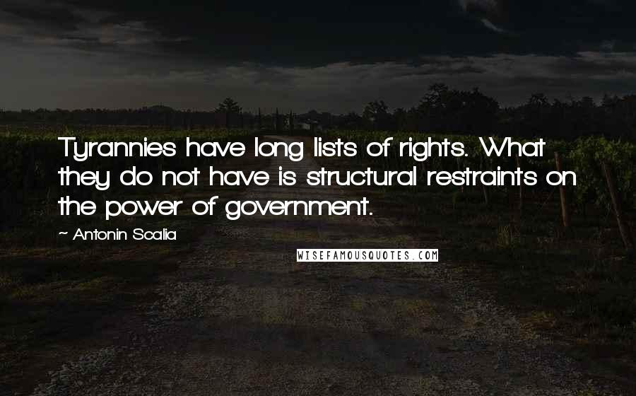 Antonin Scalia Quotes: Tyrannies have long lists of rights. What they do not have is structural restraints on the power of government.