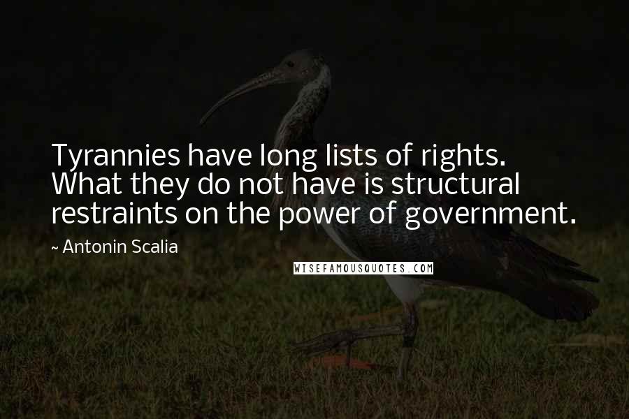 Antonin Scalia Quotes: Tyrannies have long lists of rights. What they do not have is structural restraints on the power of government.