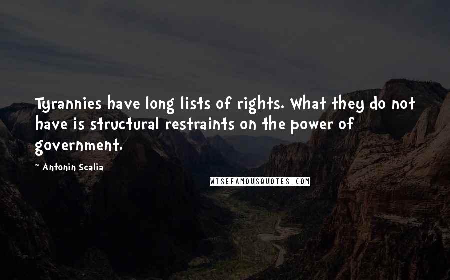 Antonin Scalia Quotes: Tyrannies have long lists of rights. What they do not have is structural restraints on the power of government.