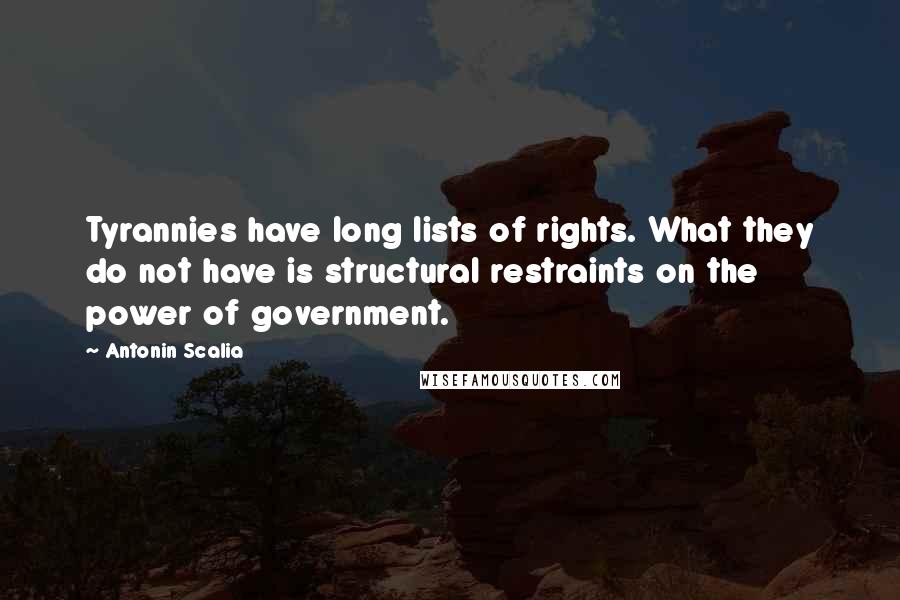 Antonin Scalia Quotes: Tyrannies have long lists of rights. What they do not have is structural restraints on the power of government.