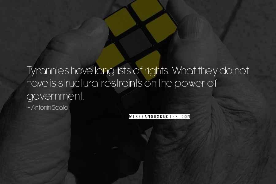 Antonin Scalia Quotes: Tyrannies have long lists of rights. What they do not have is structural restraints on the power of government.