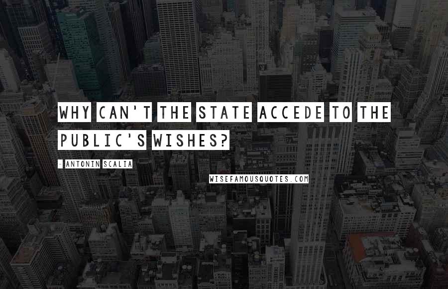 Antonin Scalia Quotes: Why can't the state accede to the public's wishes?