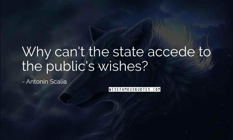 Antonin Scalia Quotes: Why can't the state accede to the public's wishes?