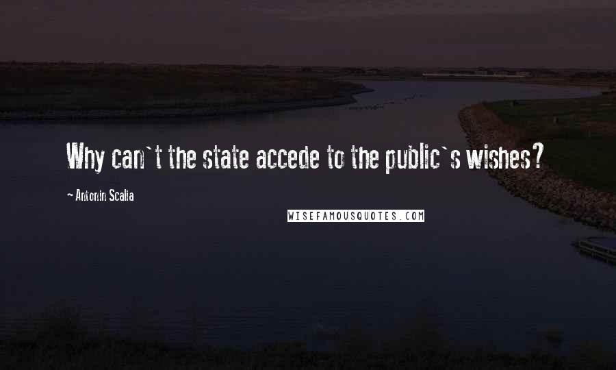 Antonin Scalia Quotes: Why can't the state accede to the public's wishes?