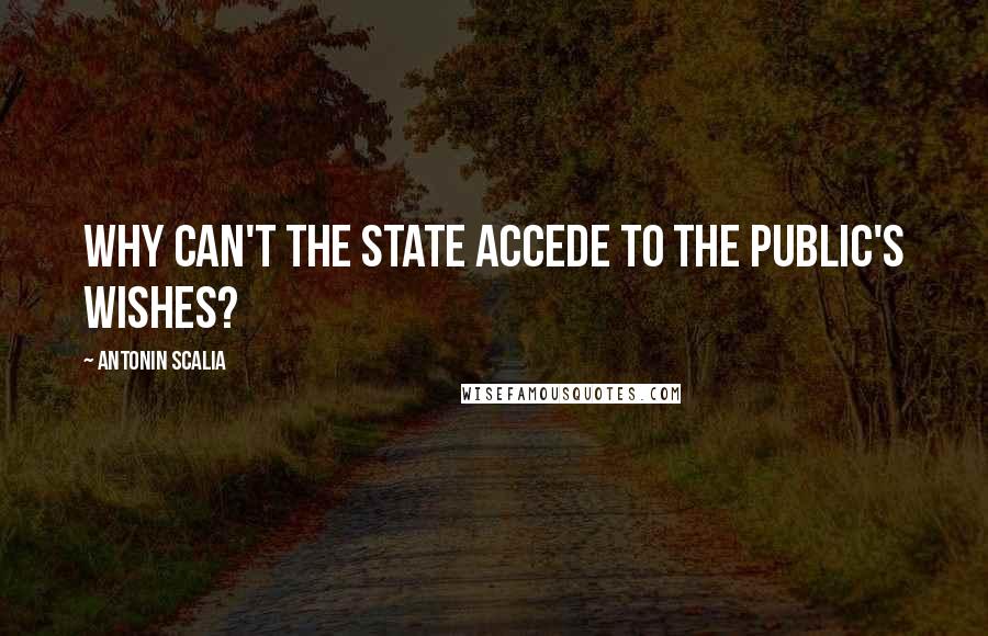 Antonin Scalia Quotes: Why can't the state accede to the public's wishes?
