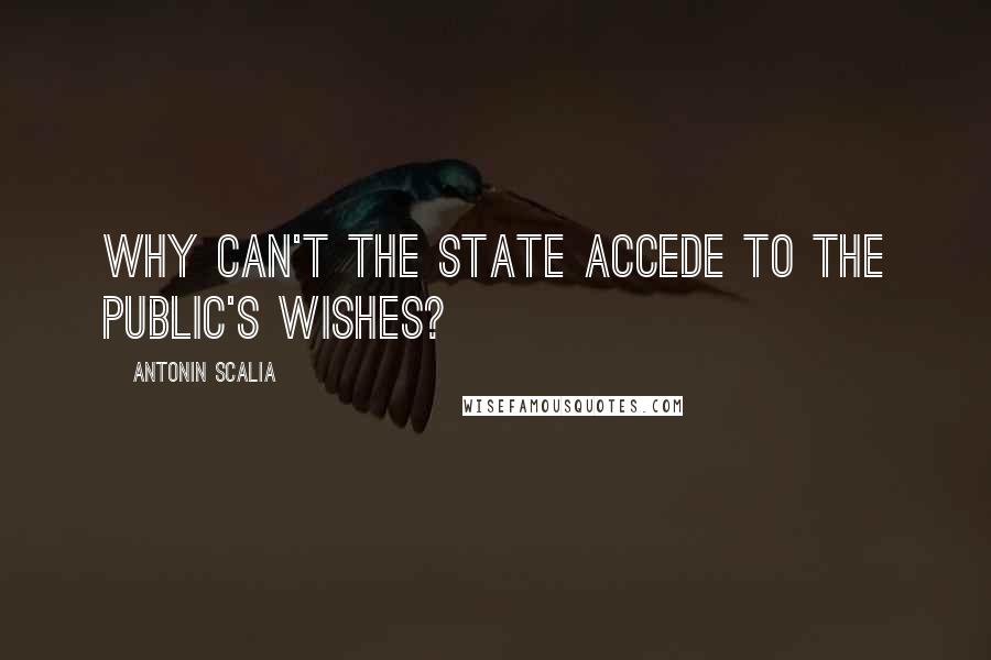 Antonin Scalia Quotes: Why can't the state accede to the public's wishes?