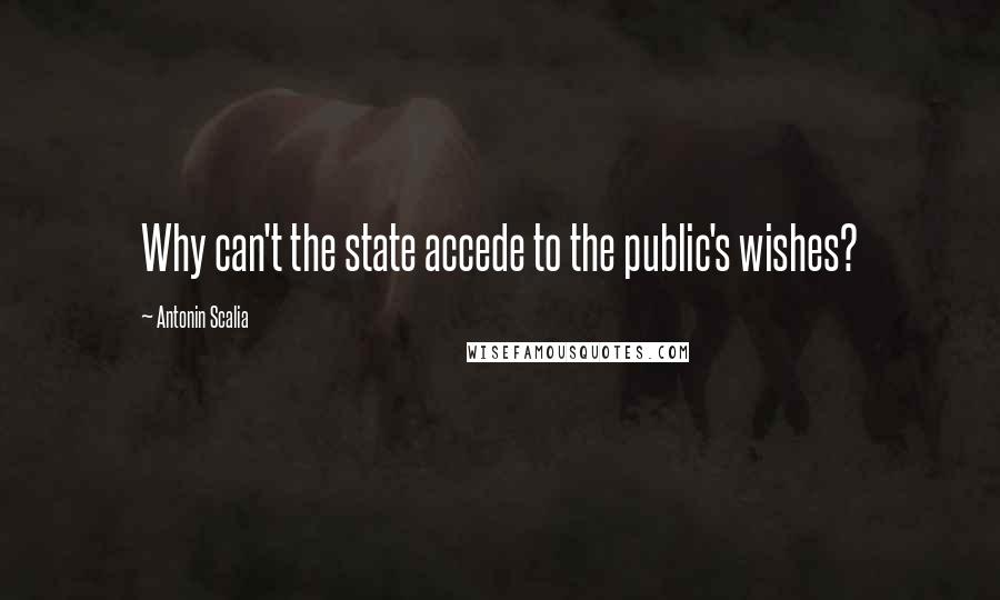 Antonin Scalia Quotes: Why can't the state accede to the public's wishes?