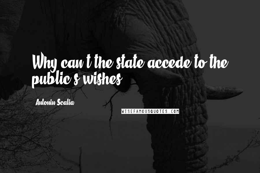 Antonin Scalia Quotes: Why can't the state accede to the public's wishes?