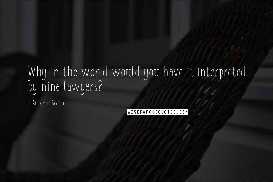 Antonin Scalia Quotes: Why in the world would you have it interpreted by nine lawyers?