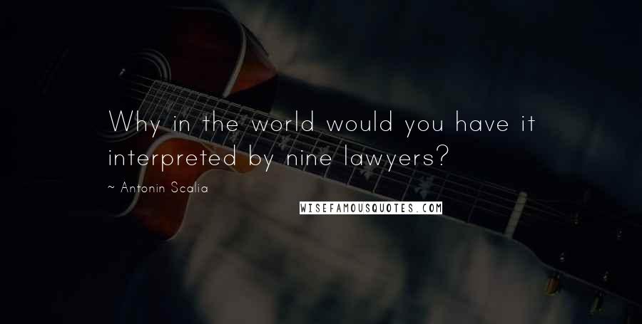 Antonin Scalia Quotes: Why in the world would you have it interpreted by nine lawyers?