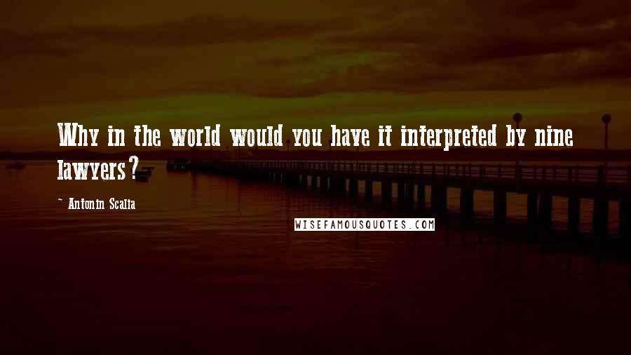 Antonin Scalia Quotes: Why in the world would you have it interpreted by nine lawyers?