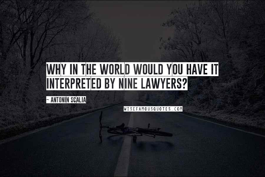 Antonin Scalia Quotes: Why in the world would you have it interpreted by nine lawyers?
