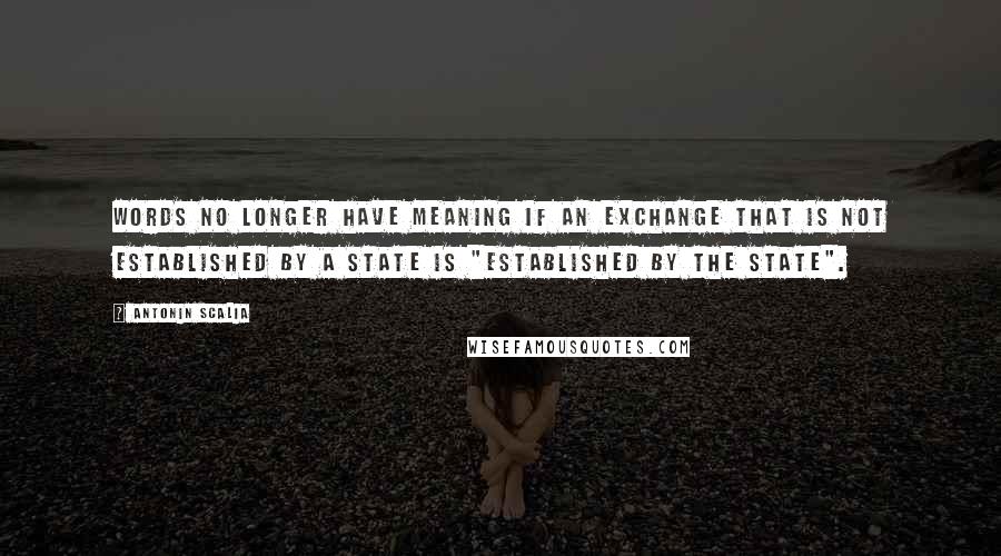 Antonin Scalia Quotes: Words no longer have meaning if an Exchange that is not established by a State is "established by the State".