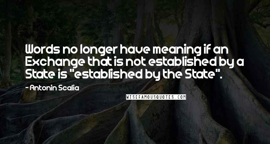 Antonin Scalia Quotes: Words no longer have meaning if an Exchange that is not established by a State is "established by the State".