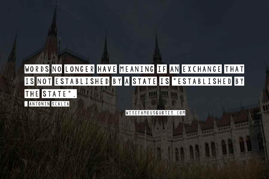 Antonin Scalia Quotes: Words no longer have meaning if an Exchange that is not established by a State is "established by the State".