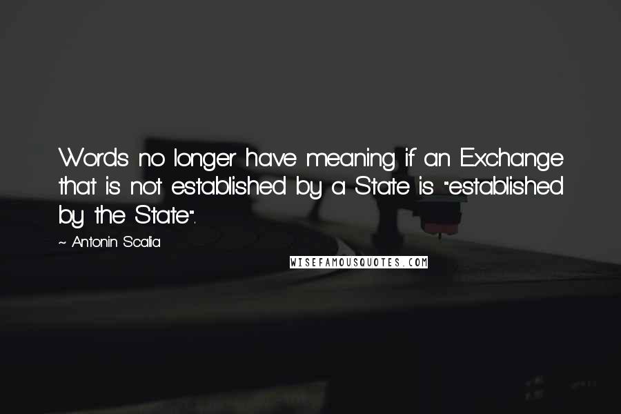 Antonin Scalia Quotes: Words no longer have meaning if an Exchange that is not established by a State is "established by the State".