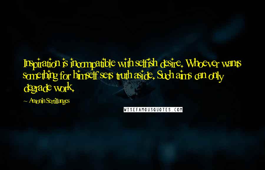 Antonin Sertillanges Quotes: Inspiration is incompatible with selfish desire. Whoever wants something for himself sets truth aside. Such aims can only degrade work.