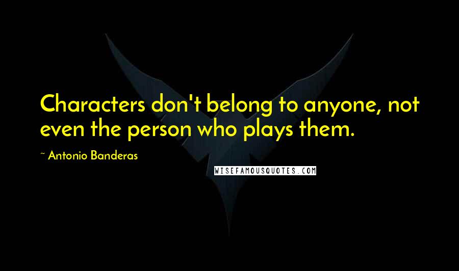 Antonio Banderas Quotes: Characters don't belong to anyone, not even the person who plays them.