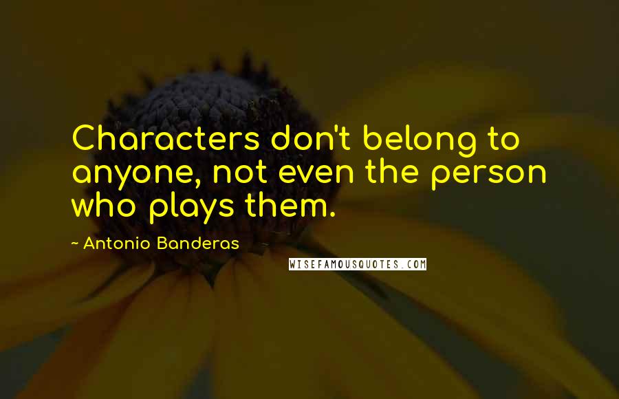 Antonio Banderas Quotes: Characters don't belong to anyone, not even the person who plays them.