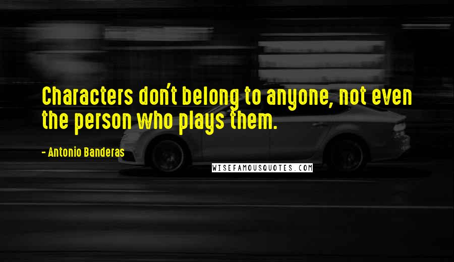 Antonio Banderas Quotes: Characters don't belong to anyone, not even the person who plays them.