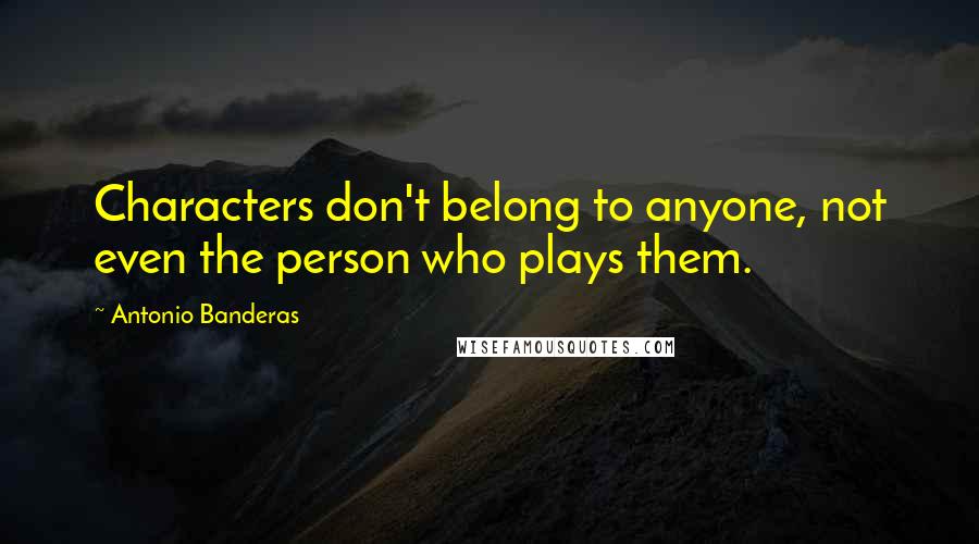 Antonio Banderas Quotes: Characters don't belong to anyone, not even the person who plays them.