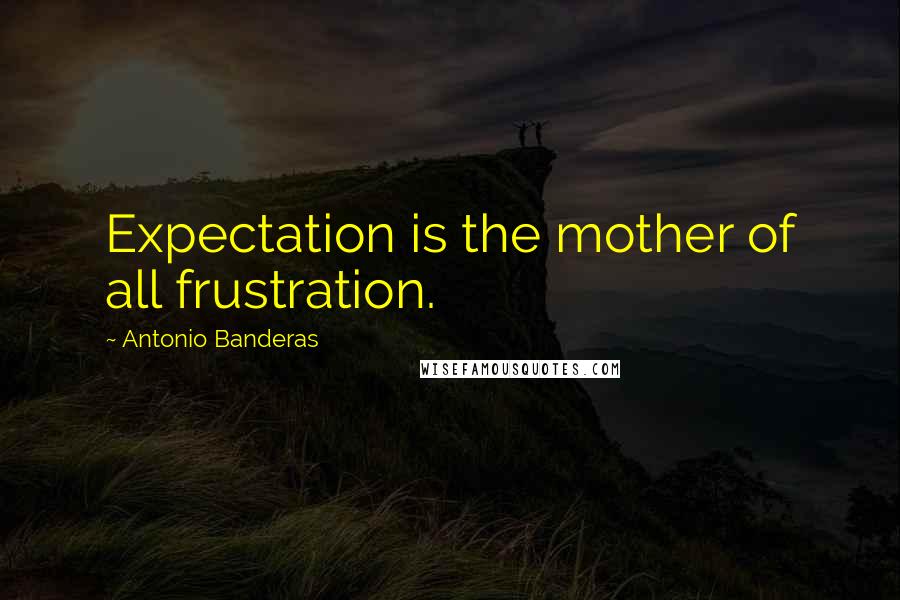 Antonio Banderas Quotes: Expectation is the mother of all frustration.