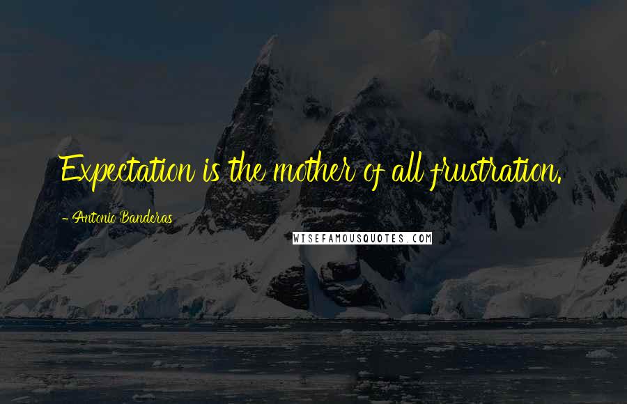 Antonio Banderas Quotes: Expectation is the mother of all frustration.