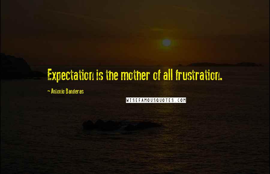 Antonio Banderas Quotes: Expectation is the mother of all frustration.