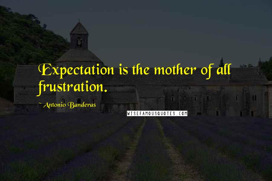 Antonio Banderas Quotes: Expectation is the mother of all frustration.