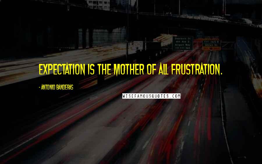 Antonio Banderas Quotes: Expectation is the mother of all frustration.