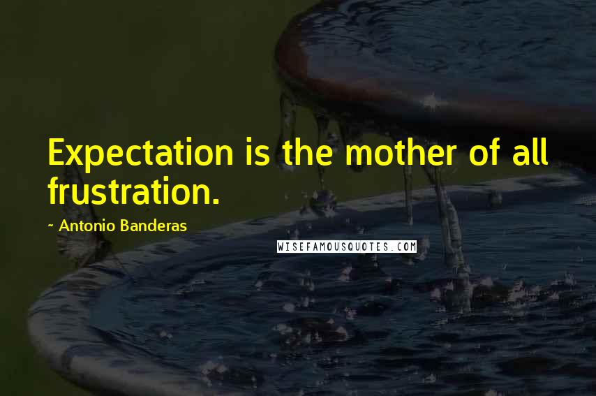 Antonio Banderas Quotes: Expectation is the mother of all frustration.