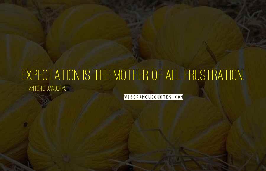 Antonio Banderas Quotes: Expectation is the mother of all frustration.